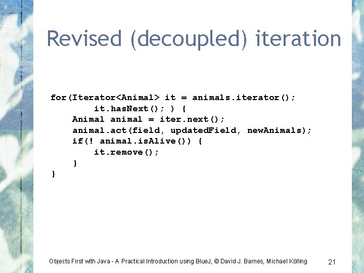 Revised (decoupled) iteration for(Iterator<Animal> it = animals. iterator(); it. has. Next(); ) { Animal