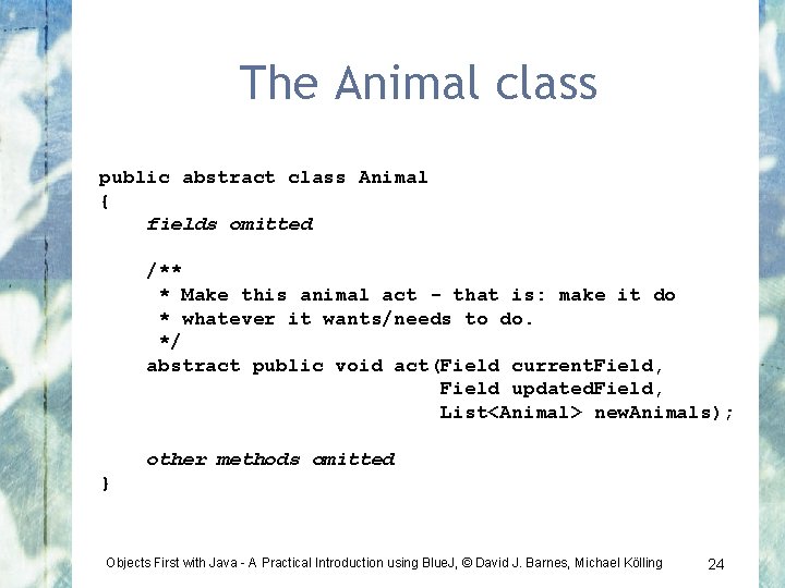 The Animal class public abstract class Animal { fields omitted /** * Make this