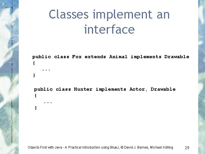 Classes implement an interface public class Fox extends Animal implements Drawable { . .