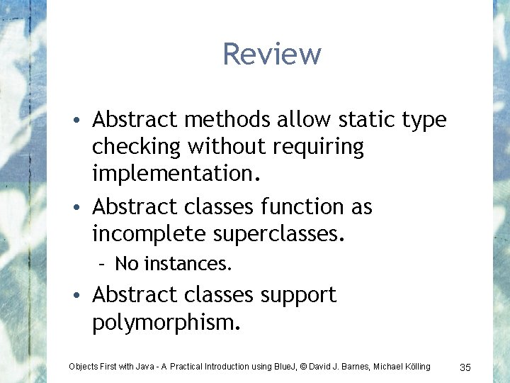 Review • Abstract methods allow static type checking without requiring implementation. • Abstract classes