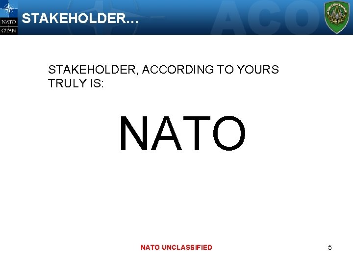 STAKEHOLDER… STAKEHOLDER, ACCORDING TO YOURS TRULY IS: NATO UNCLASSIFIED 5 