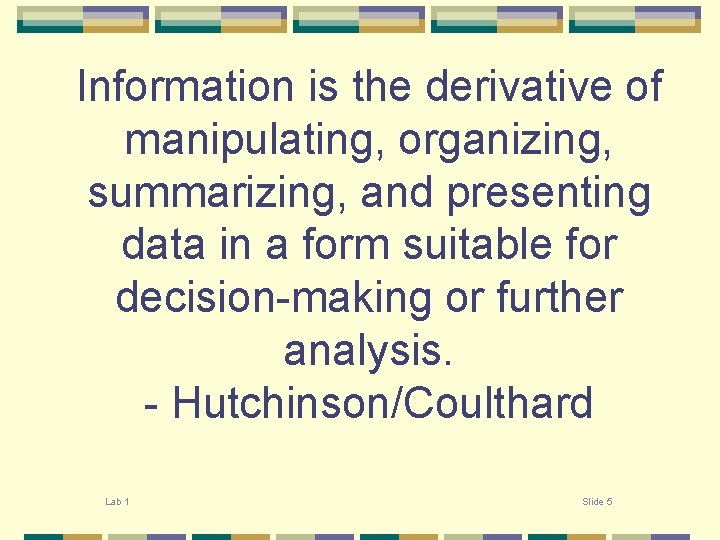 Information is the derivative of manipulating, organizing, summarizing, and presenting data in a form