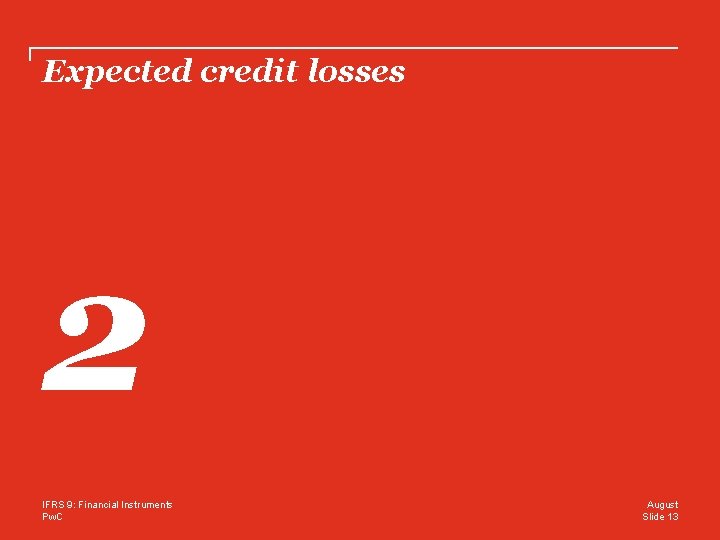 Expected credit losses 2 IFRS 9: Financial Instruments Pw. C August Slide 13 