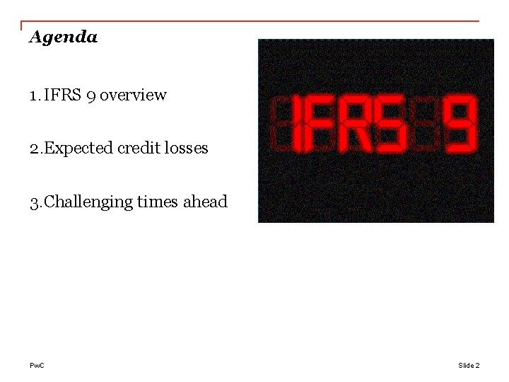 Agenda 1. IFRS 9 overview 2. Expected credit losses 3. Challenging times ahead Pw.