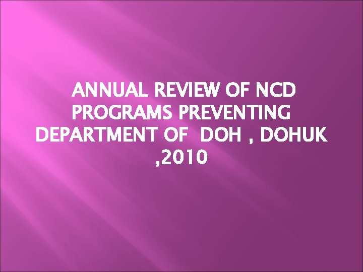 ANNUAL REVIEW OF NCD PROGRAMS PREVENTING DEPARTMENT OF DOH , DOHUK , 2010 