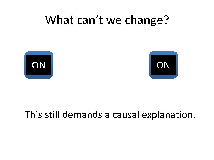 What can’t we change? OFF ON This still demands a causal explanation. 