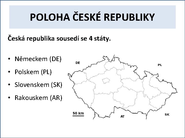 POLOHA ČESKÉ REPUBLIKY Česká republika sousedí se 4 státy. • Německem (DE) • Polskem