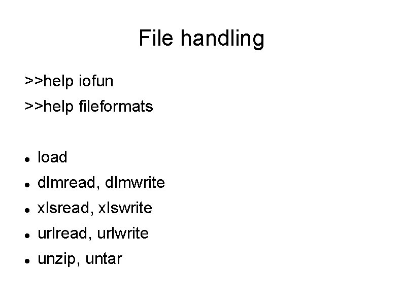 File handling >>help iofun >>help fileformats load dlmread, dlmwrite xlsread, xlswrite urlread, urlwrite unzip,