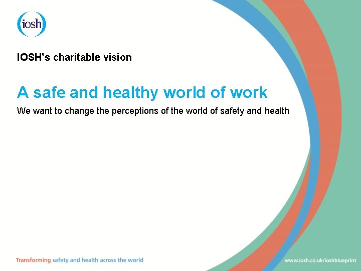 IOSH’s charitable vision A safe and healthy world of work We want to change