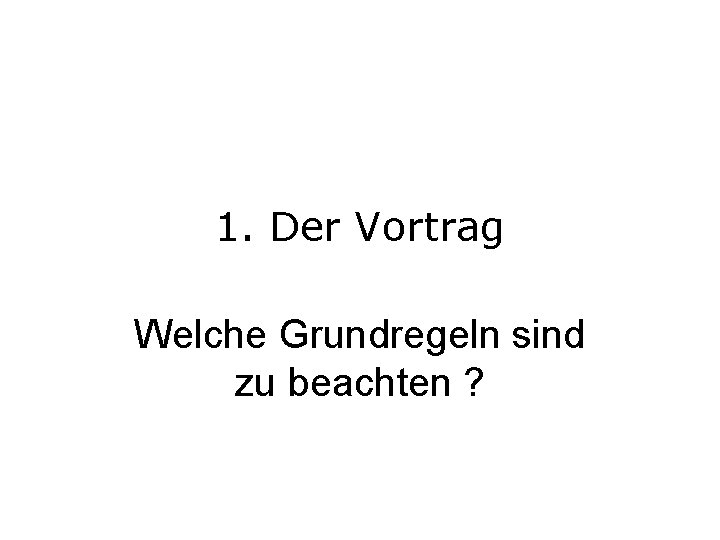 1. Der Vortrag Welche Grundregeln sind zu beachten ? 