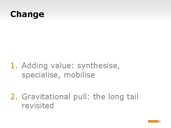 Change 1. Adding value: synthesise, specialise, mobilise 2. Gravitational pull: the long tail revisited