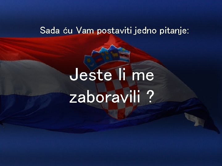 Sada ću Vam postaviti jedno pitanje: Jeste li me zaboravili ? 