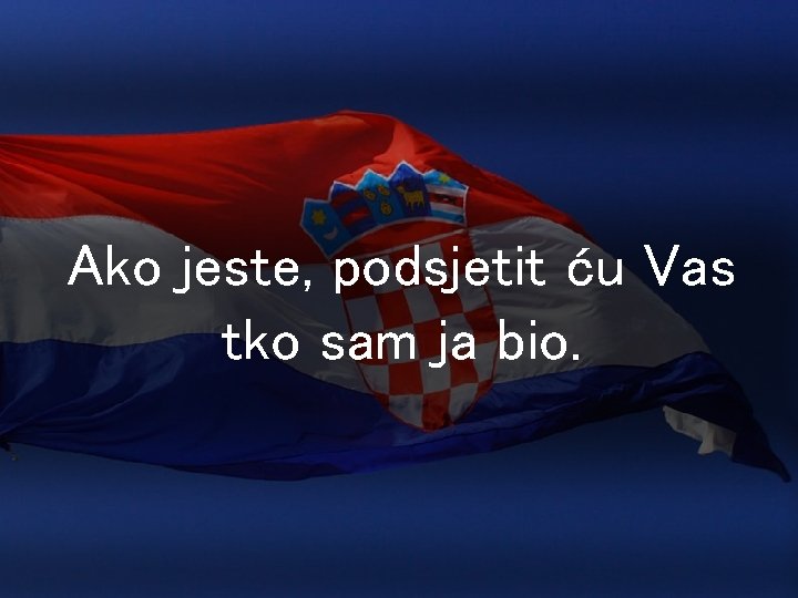 Ako jeste, podsjetit ću Vas tko sam ja bio. 