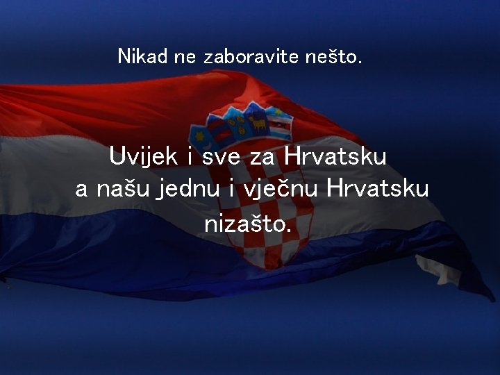 Nikad ne zaboravite nešto. Uvijek i sve za Hrvatsku a našu jednu i vječnu