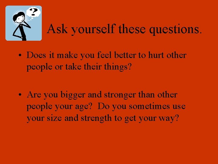 Ask yourself these questions. • Does it make you feel better to hurt other