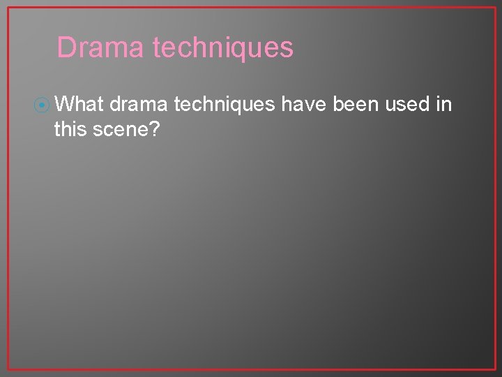 Drama techniques ⦿ What drama techniques have been used in this scene? 