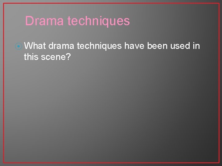 Drama techniques ⦿ What drama techniques have been used in this scene? Drama techniques ⦿ What drama techniques have been used in this scene?