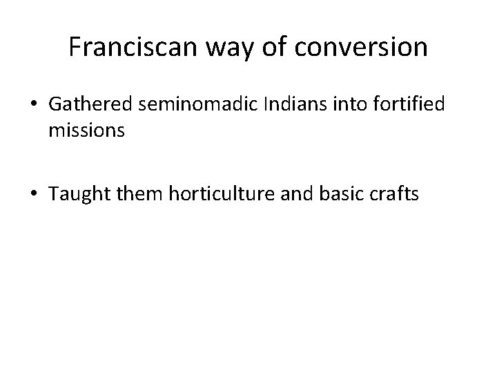 Franciscan way of conversion • Gathered seminomadic Indians into fortified missions • Taught them