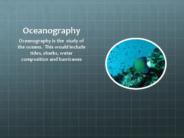 Oceanography is the study of the oceans. This would include tides, sharks, water composition Oceanography is the study of the oceans. This would include tides, sharks, water composition