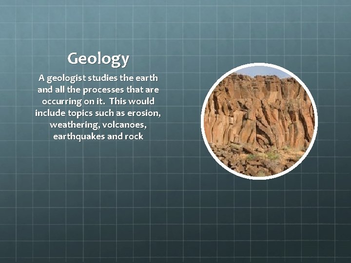 Geology A geologist studies the earth and all the processes that are occurring on