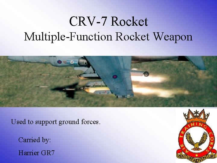 CRV-7 Rocket Multiple-Function Rocket Weapon Used to support ground forces. Carried by: Harrier GR CRV-7 Rocket Multiple-Function Rocket Weapon Used to support ground forces. Carried by: Harrier GR