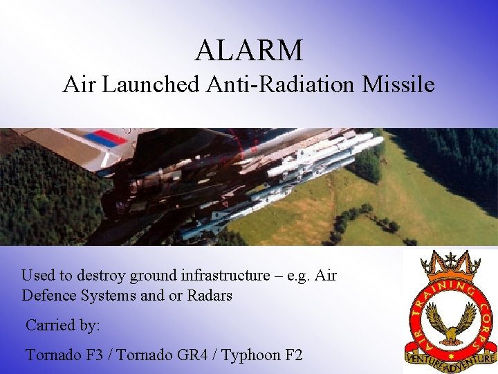 ALARM Air Launched Anti-Radiation Missile Used to destroy ground infrastructure – e. g. Air