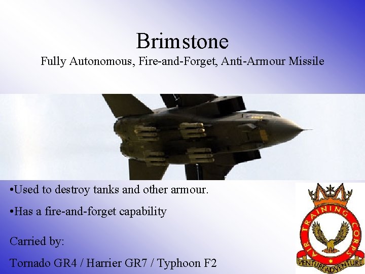 Brimstone Fully Autonomous, Fire-and-Forget, Anti-Armour Missile • Used to destroy tanks and other armour.