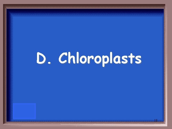 D. Chloroplasts 18 