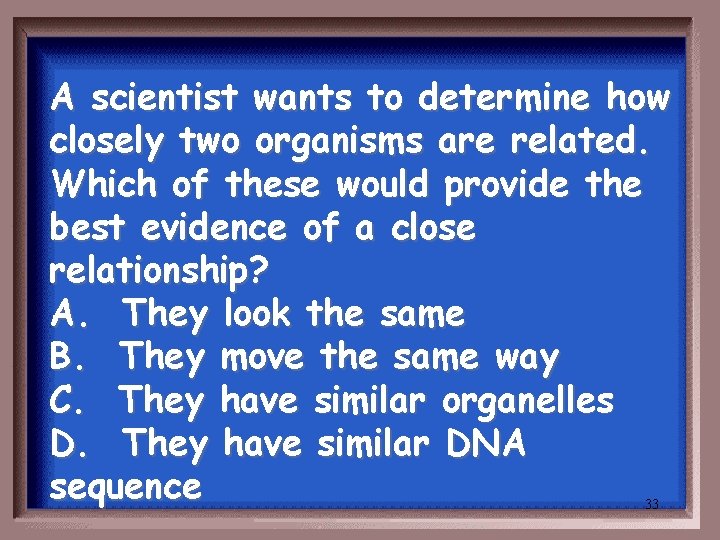A scientist wants to determine how closely two organisms are related. Which of these