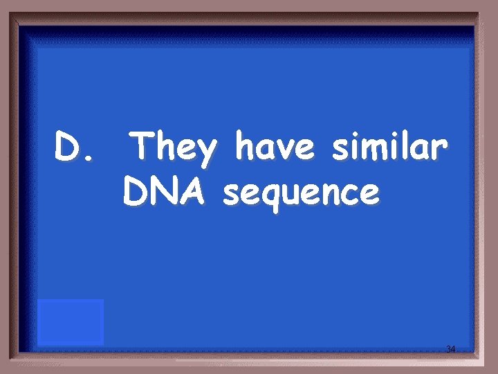 D. They have similar DNA sequence 34 
