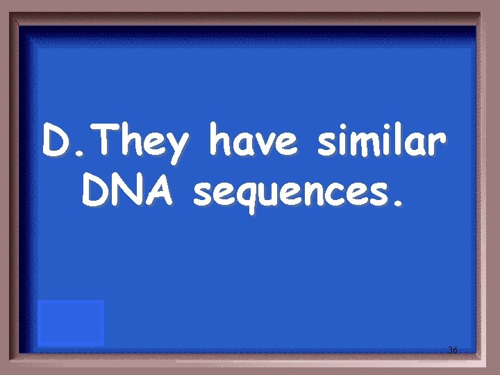 D. They have similar DNA sequences. 36 