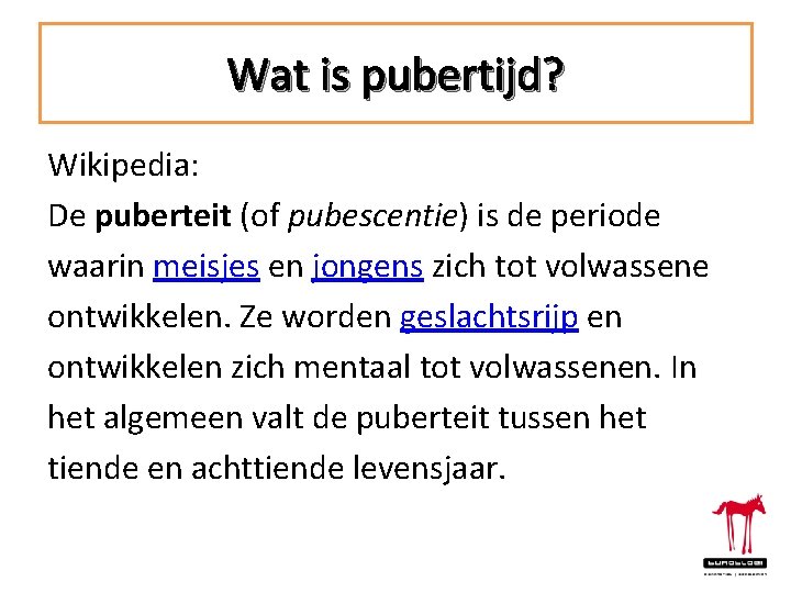 Wat is pubertijd? Wikipedia: De puberteit (of pubescentie) is de periode waarin meisjes en