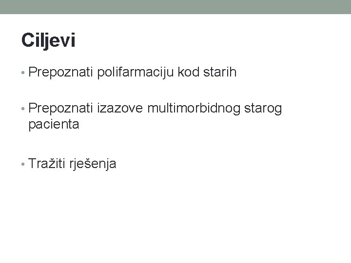 Ciljevi • Prepoznati polifarmaciju kod starih • Prepoznati izazove multimorbidnog starog pacienta • Tražiti