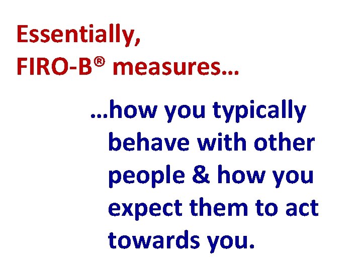 Essentially, FIRO-B® measures… …how you typically behave with other people & how you expect