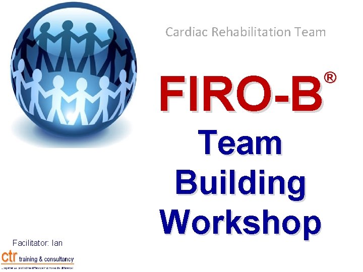 Cardiac Rehabilitation Team FIRO-B ® Facilitator: Ian Govier Team Building Workshop 