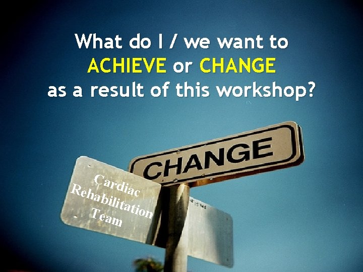 What do I / we want to ACHIEVE or CHANGE as a result of