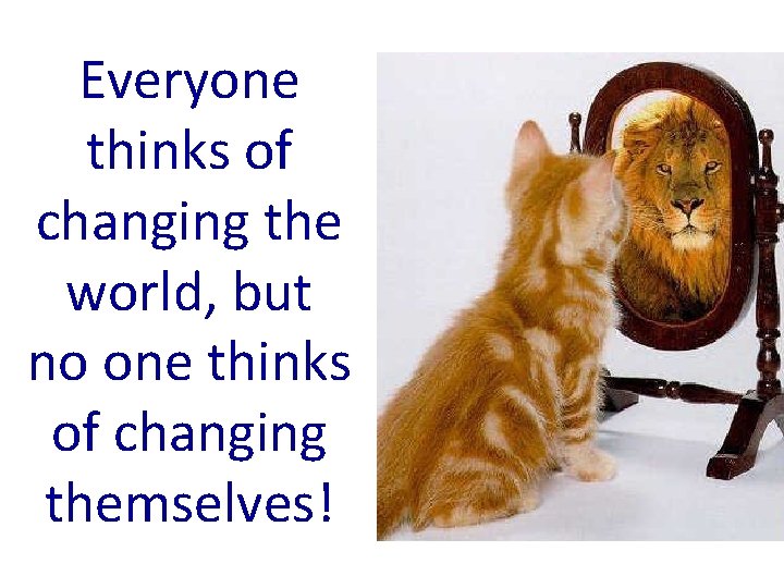 Everyone thinks of changing the world, but no one thinks of changing themselves! 