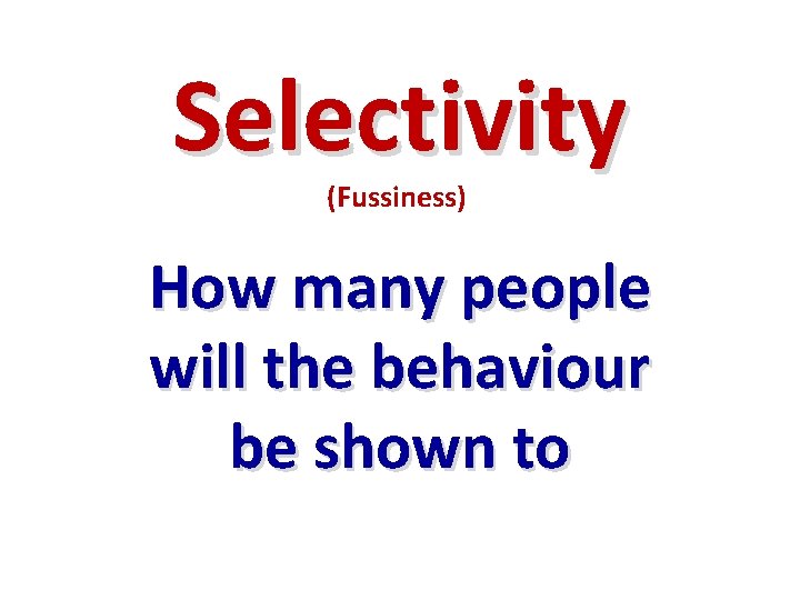 Selectivity (Fussiness) How many people will the behaviour be shown to 