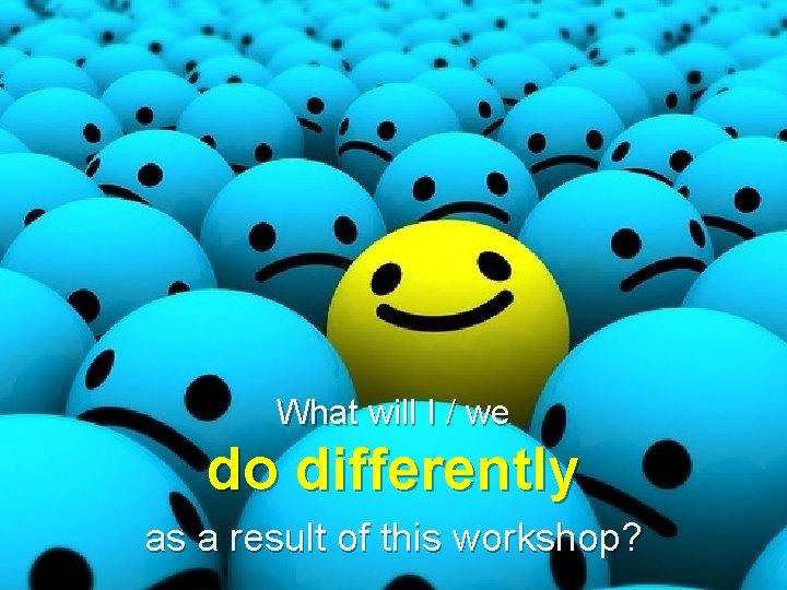 What will I / we do differently as a result of this workshop? 