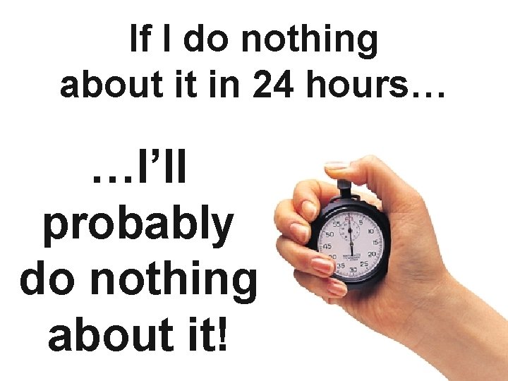 If I do nothing about it in 24 hours… …I’ll probably do nothing about