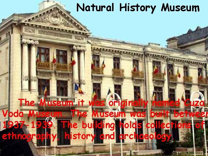 Natural History Museum The Museum it was originally named Cuza Voda Museum. The Museum