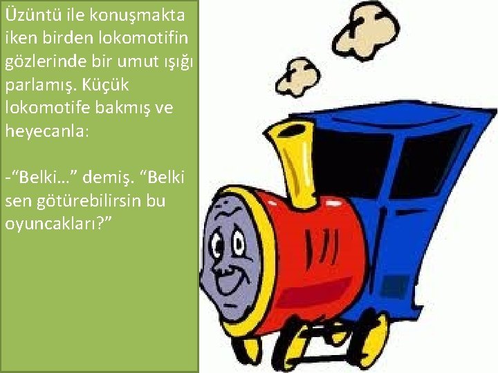 Üzüntü ile konuşmakta iken birden lokomotifin gözlerinde bir umut ışığı parlamış. Küçük lokomotife bakmış
