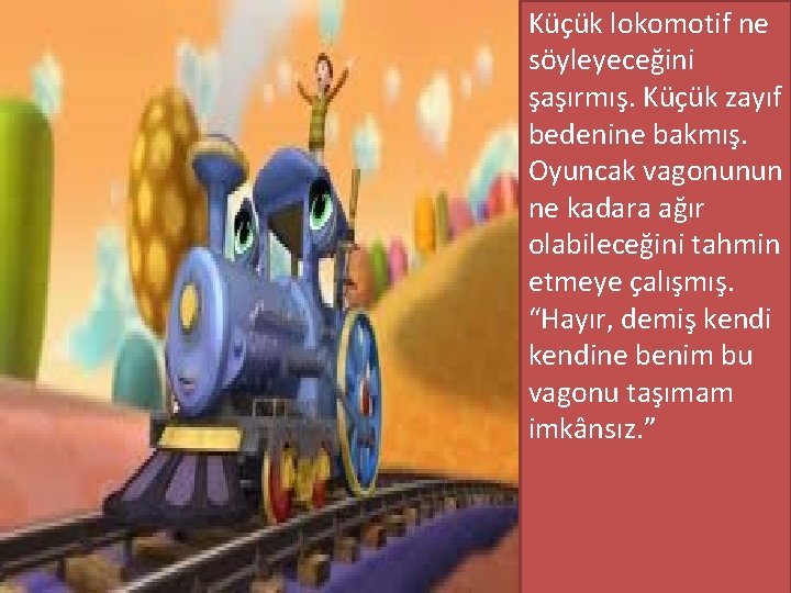 Küçük lokomotif ne söyleyeceğini şaşırmış. Küçük zayıf bedenine bakmış. Oyuncak vagonunun ne kadara ağır