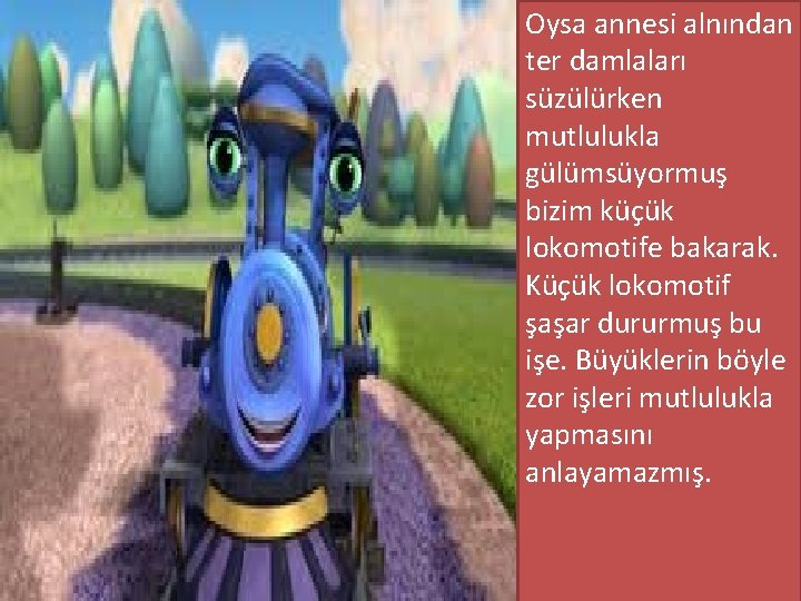 Oysa annesi alnından ter damlaları süzülürken mutlulukla gülümsüyormuş bizim küçük lokomotife bakarak. Küçük lokomotif