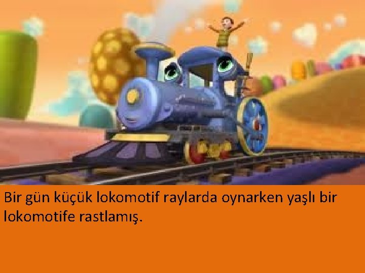 Bir gün küçük lokomotif raylarda oynarken yaşlı bir lokomotife rastlamış. 