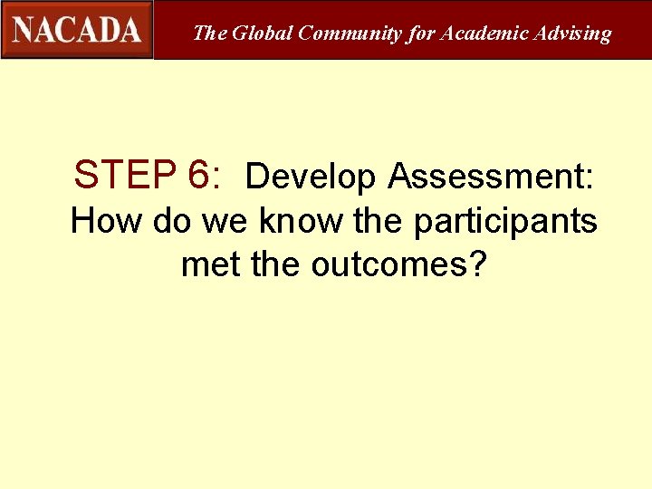 The Global Community for Academic Advising STEP 6: Develop Assessment: How do we know
