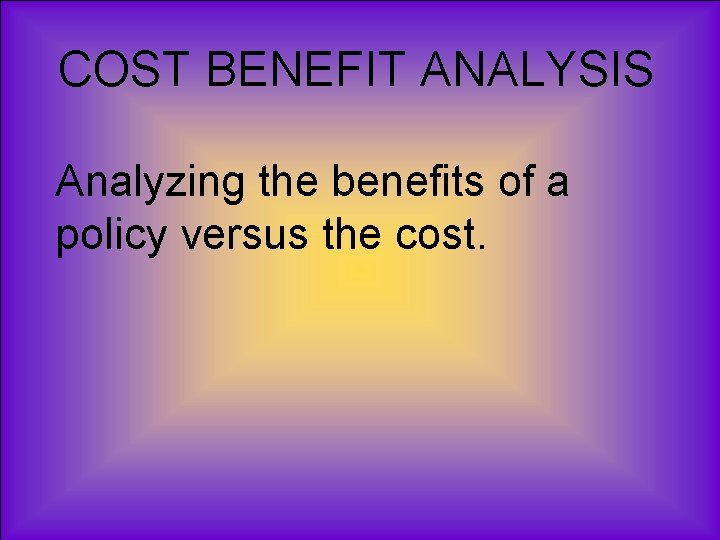 COST BENEFIT ANALYSIS Analyzing the benefits of a policy versus the cost. 