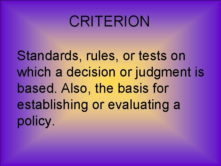 CRITERION Standards, rules, or tests on which a decision or judgment is based. Also,