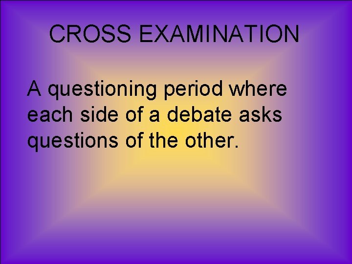 CROSS EXAMINATION A questioning period where each side of a debate asks questions of