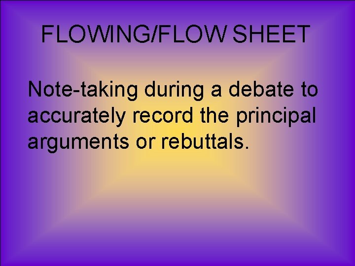 FLOWING/FLOW SHEET Note-taking during a debate to accurately record the principal arguments or rebuttals.